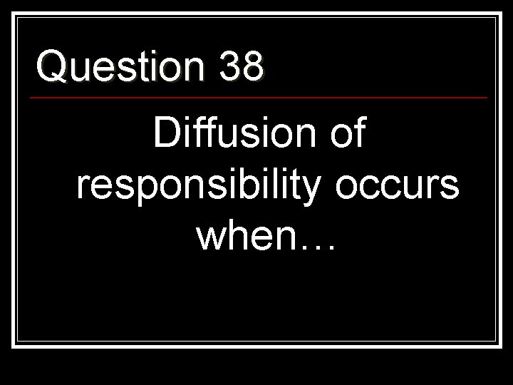 Question 38 Diffusion of responsibility occurs when… 