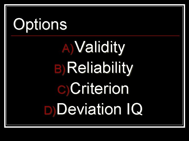 Options A) Validity B) Reliability C)Criterion D)Deviation IQ 
