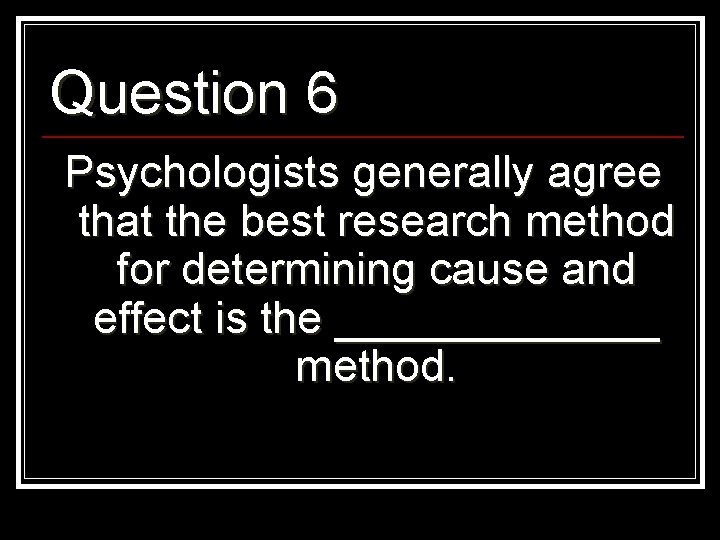 Question 6 Psychologists generally agree that the best research method for determining cause and