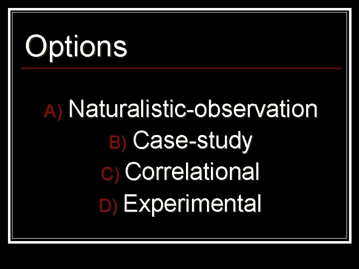 Options A) Naturalistic-observation B) Case-study C) Correlational D) Experimental 