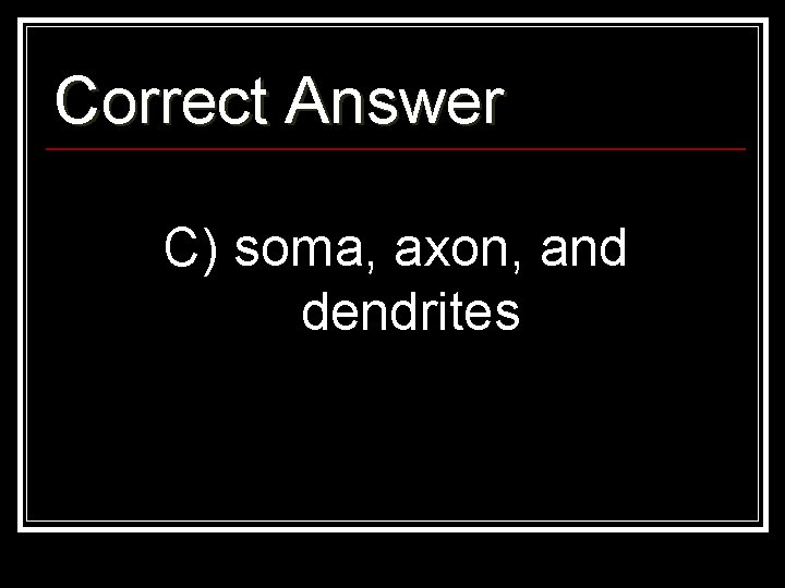 Correct Answer C) soma, axon, and dendrites 