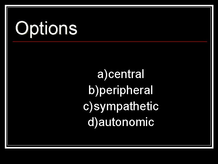 Options a)central b)peripheral c)sympathetic d)autonomic 
