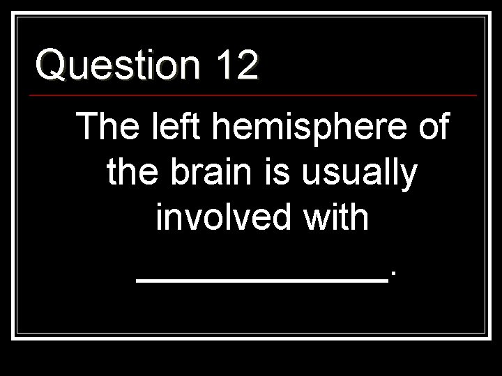Question 12 The left hemisphere of the brain is usually involved with ______. 