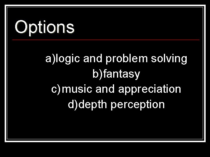 Options a)logic and problem solving b)fantasy c)music and appreciation d)depth perception 