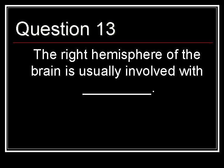 Question 13 The right hemisphere of the brain is usually involved with _____. 