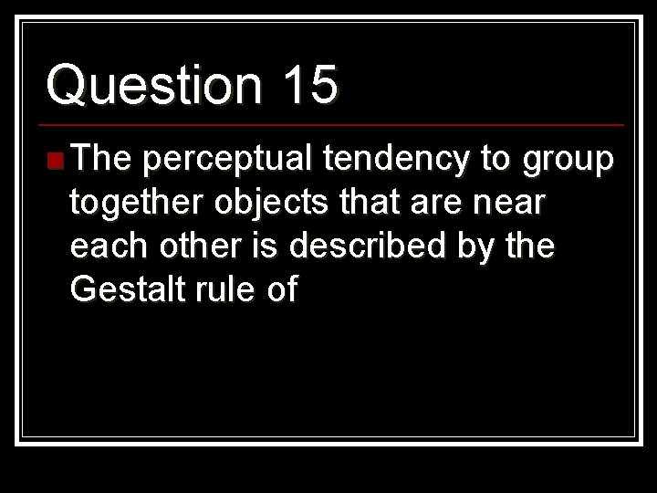 Question 15 n The perceptual tendency to group together objects that are near each