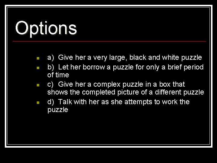 Options n n a) Give her a very large, black and white puzzle b)