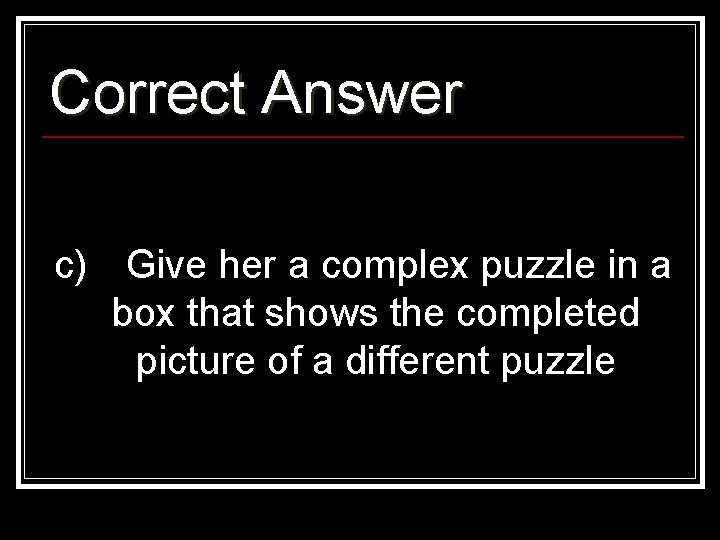 Correct Answer c) Give her a complex puzzle in a box that shows the