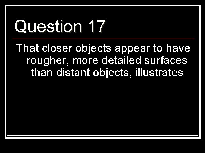 Question 17 That closer objects appear to have rougher, more detailed surfaces than distant