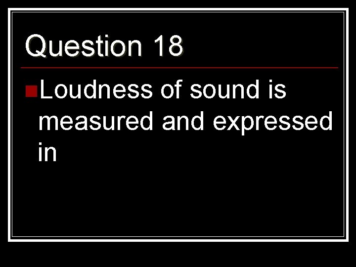 Question 18 n. Loudness of sound is measured and expressed in 