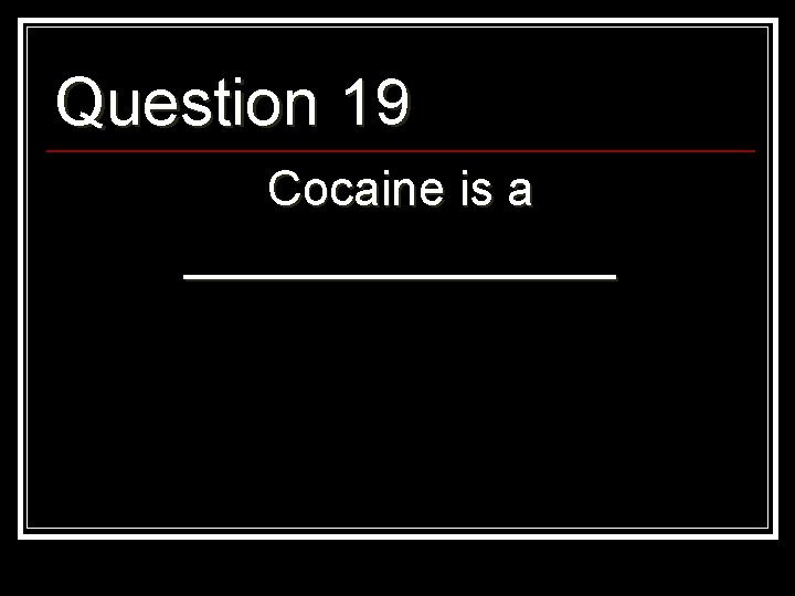 Question 19 Cocaine is a ________ 