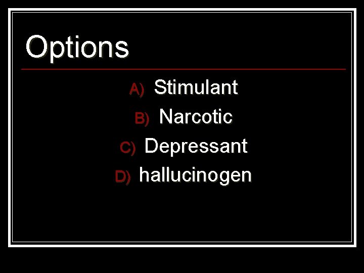 Options Stimulant B) Narcotic C) Depressant D) hallucinogen A) 
