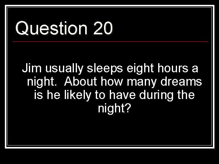 Question 20 Jim usually sleeps eight hours a night. About how many dreams is