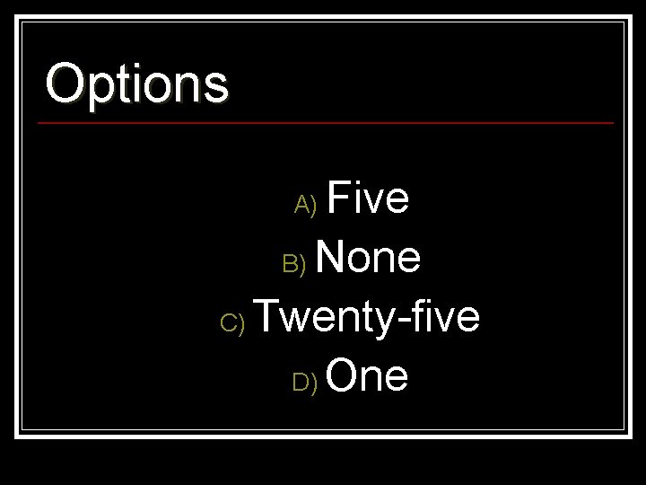Options Five B) None C) Twenty-five D) One A) 