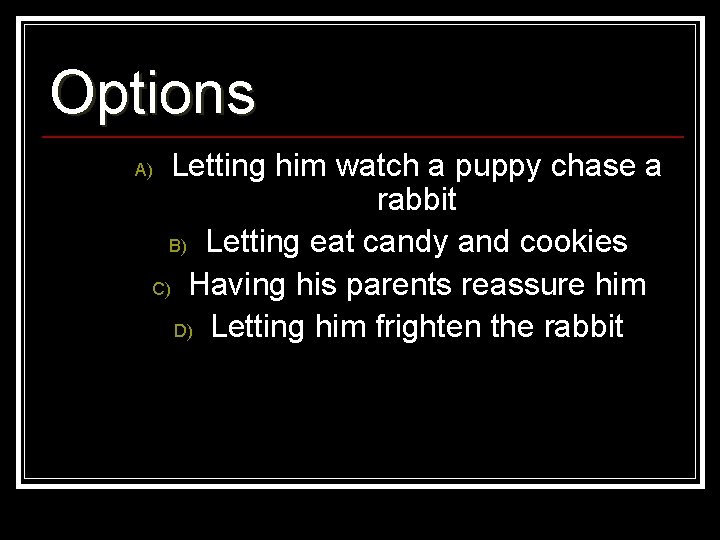 Options Letting him watch a puppy chase a rabbit B) Letting eat candy and