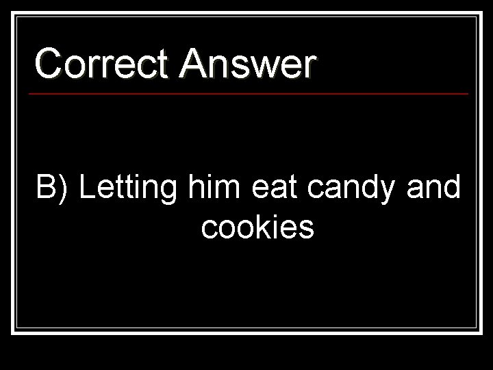 Correct Answer B) Letting him eat candy and cookies 