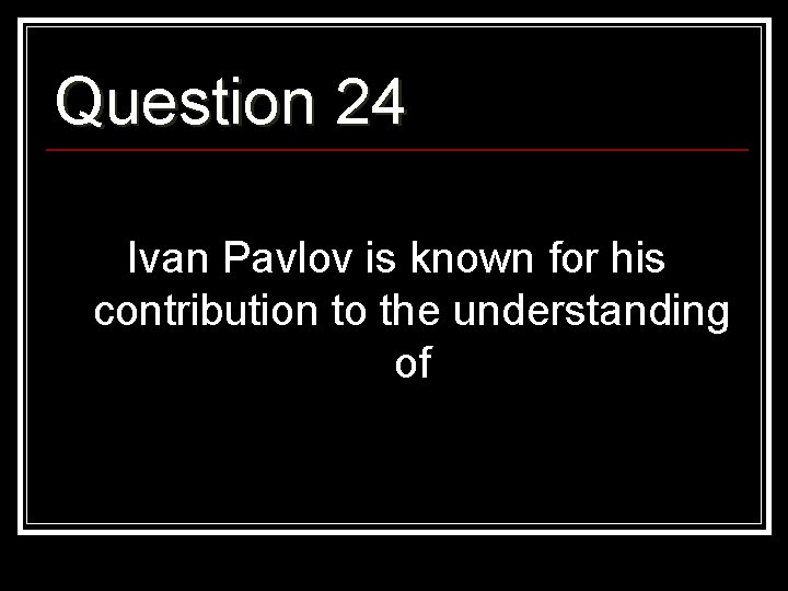 Question 24 Ivan Pavlov is known for his contribution to the understanding of 
