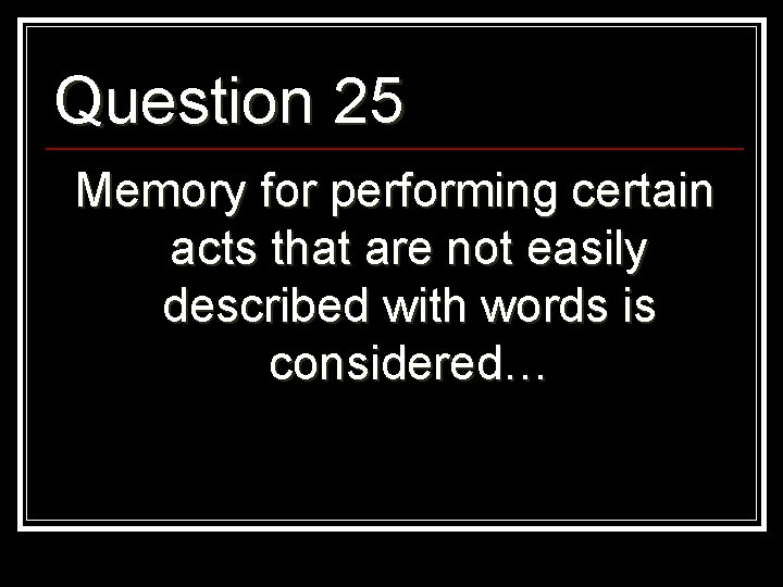 Question 25 Memory for performing certain acts that are not easily described with words
