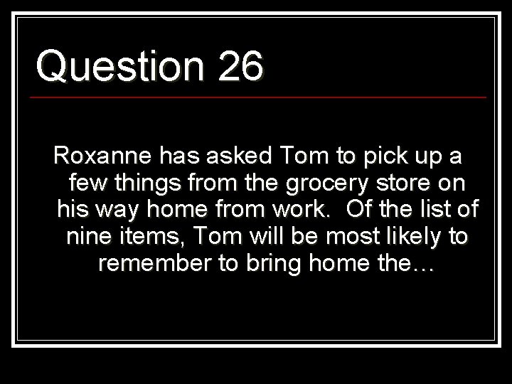 Question 26 Roxanne has asked Tom to pick up a few things from the