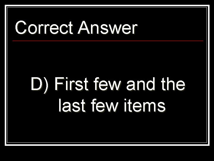 Correct Answer D) First few and the last few items 