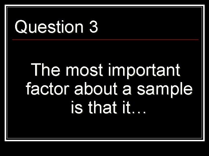 Question 3 The most important factor about a sample is that it… 