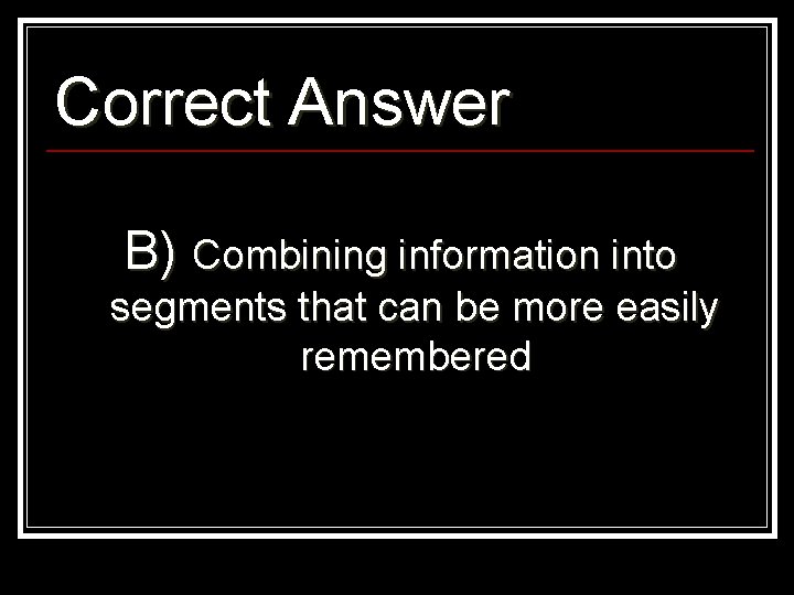 Correct Answer B) Combining information into segments that can be more easily remembered 