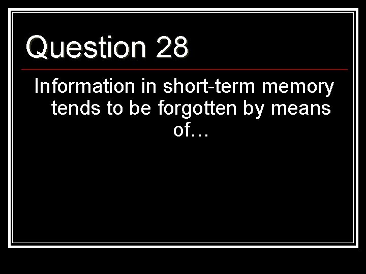Question 28 Information in short-term memory tends to be forgotten by means of… 