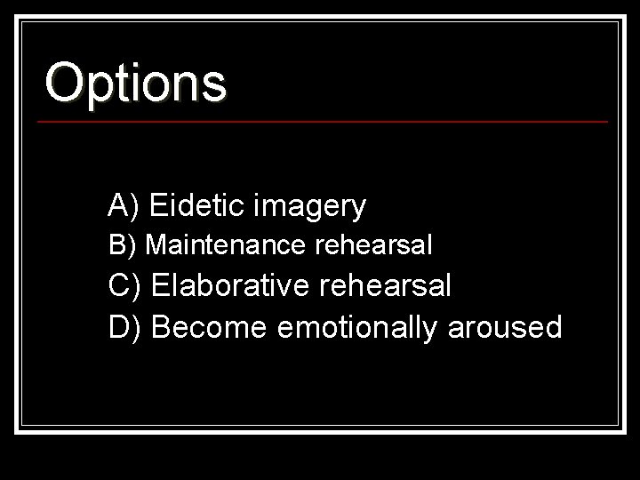 Options A) Eidetic imagery B) Maintenance rehearsal C) Elaborative rehearsal D) Become emotionally aroused