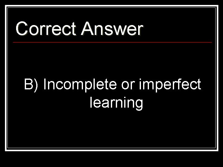 Correct Answer B) Incomplete or imperfect learning 