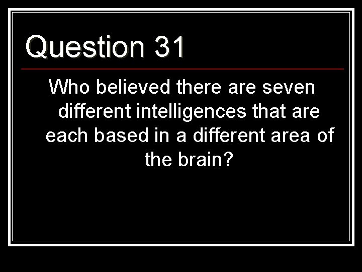 Question 31 Who believed there are seven different intelligences that are each based in