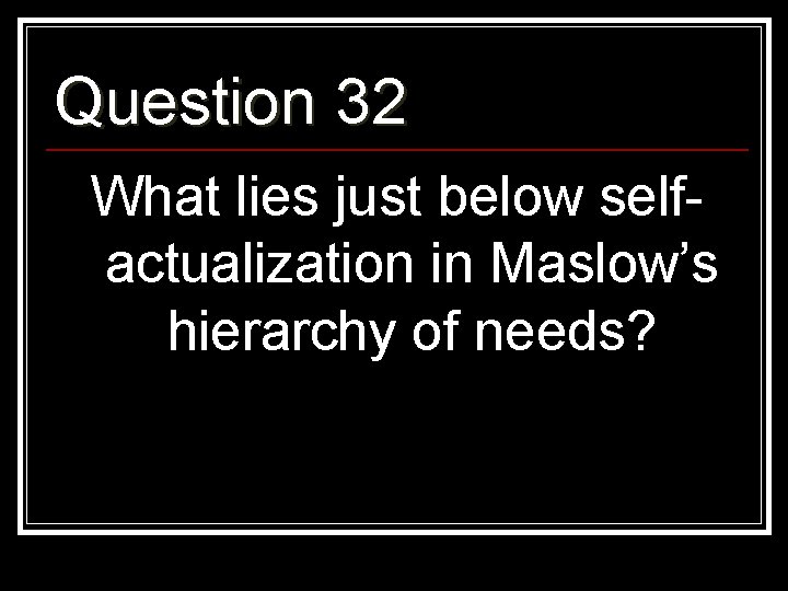 Question 32 What lies just below selfactualization in Maslow’s hierarchy of needs? 