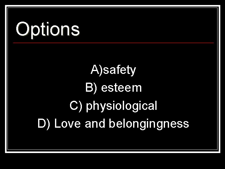 Options A)safety B) esteem C) physiological D) Love and belongingness 