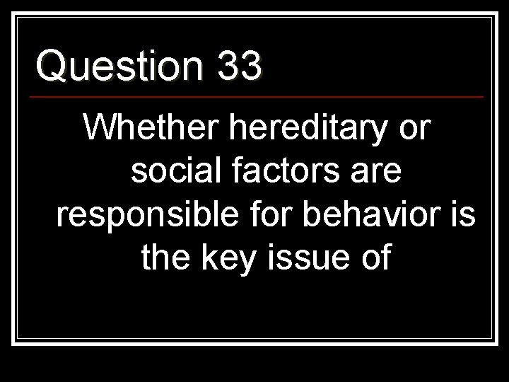Question 33 Whether hereditary or social factors are responsible for behavior is the key