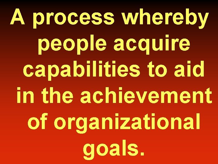 A process whereby people acquire capabilities to aid in the achievement of organizational goals.