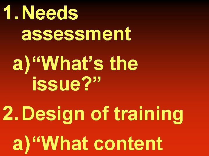1. Needs assessment a) “What’s the issue? ” 2. Design of training a) “What