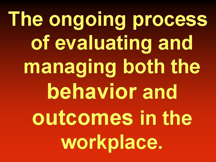 The ongoing process of evaluating and managing both the behavior and outcomes in the