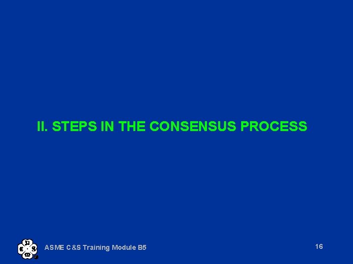 II. STEPS IN THE CONSENSUS PROCESS ASME C&S Training Module B 5 16 