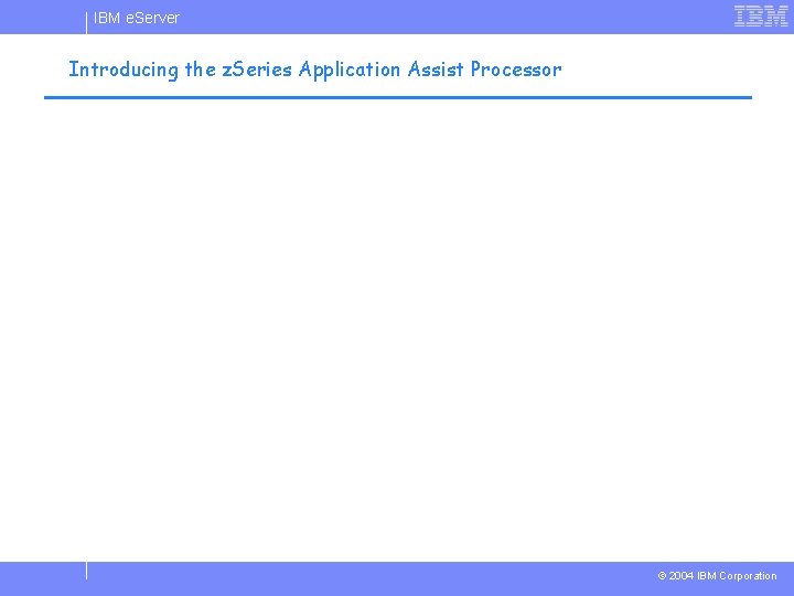 IBM e. Server Introducing the z. Series Application Assist Processor © 2004 IBM Corporation