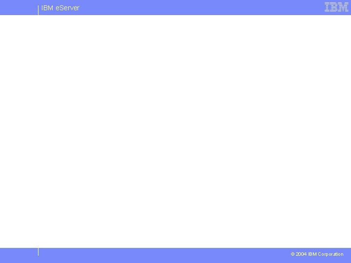 IBM e. Server © 2004 IBM Corporation IBM e. Server © 2004 IBM Corporation
