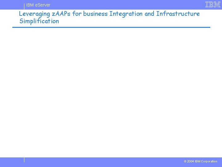 IBM e. Server Leveraging z. AAPs for business Integration and Infrastructure Simplification © 2004