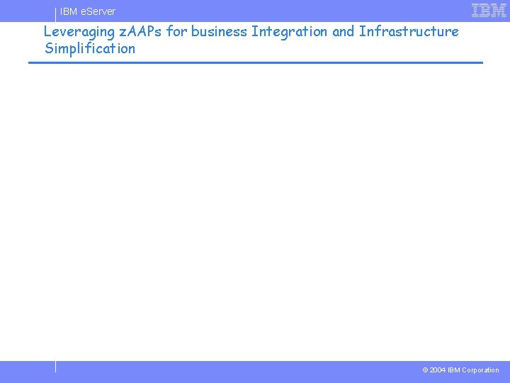 IBM e. Server Leveraging z. AAPs for business Integration and Infrastructure Simplification © 2004 IBM e. Server Leveraging z. AAPs for business Integration and Infrastructure Simplification © 2004