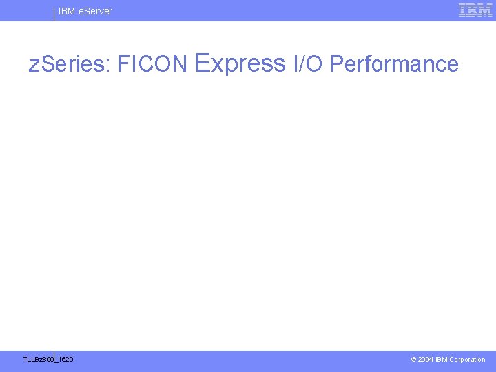 IBM e. Server z. Series: FICON Express I/O Performance TLLBz 890_1520 © 2004 IBM IBM e. Server z. Series: FICON Express I/O Performance TLLBz 890_1520 © 2004 IBM