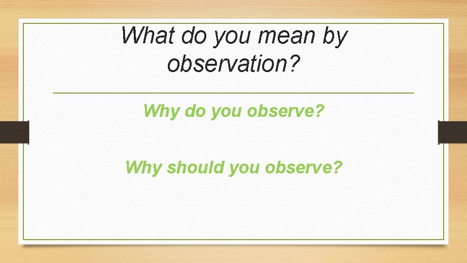 What do you mean by observation? Why do you observe? Why should you observe?