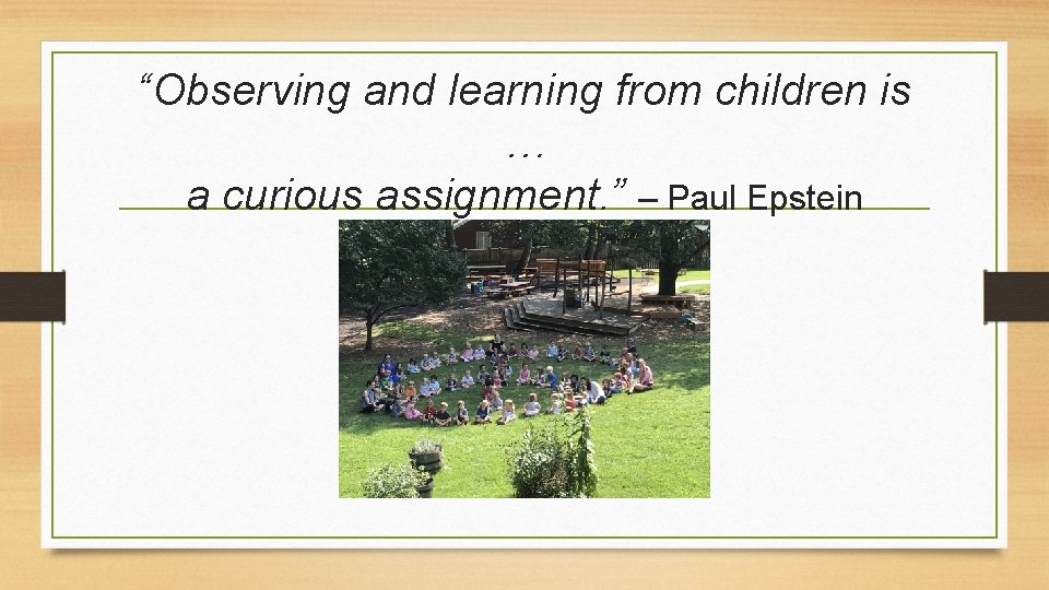 “Observing and learning from children is … a curious assignment. ” – Paul Epstein