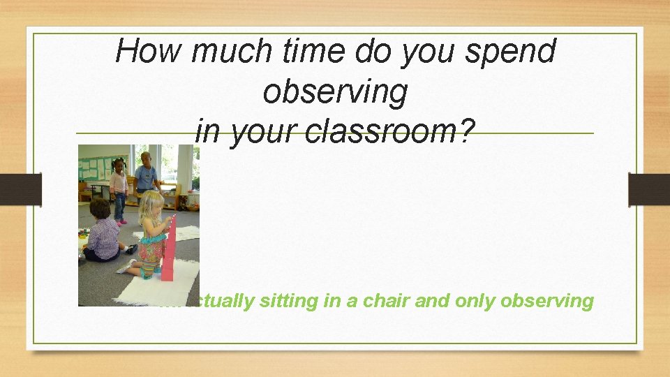 How much time do you spend observing in your classroom? …Actually sitting in a