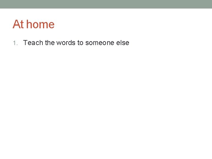 At home 1. Teach the words to someone else 