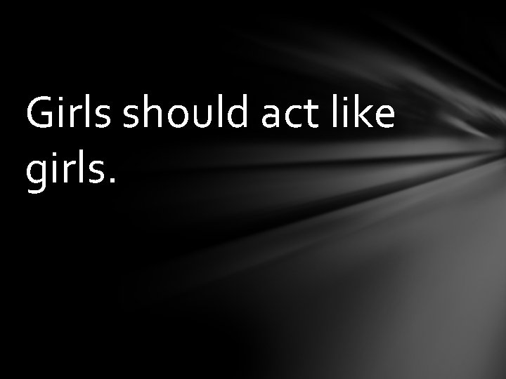 Girls should act like girls. 