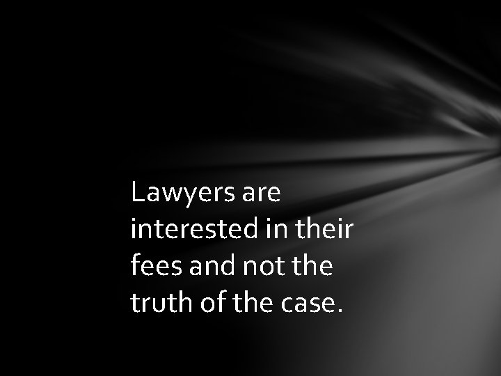 Lawyers are interested in their fees and not the truth of the case. 