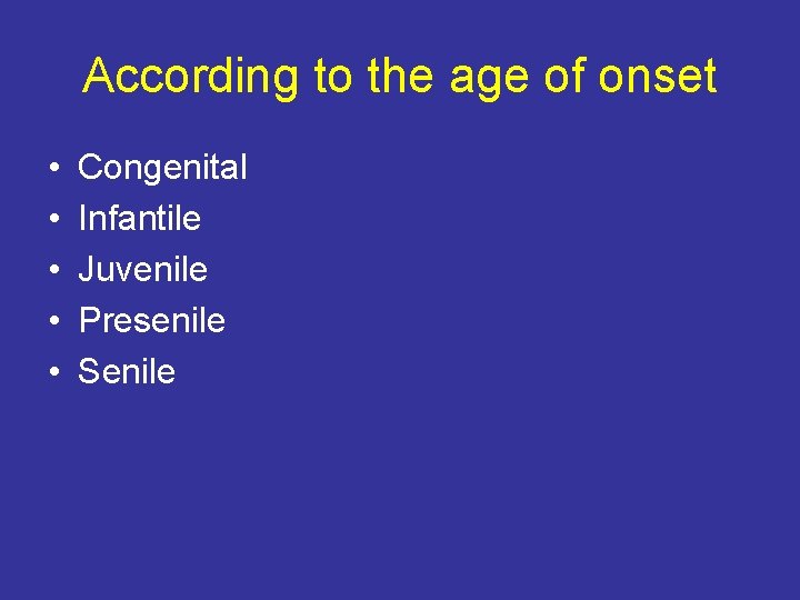 According to the age of onset • • • Congenital Infantile Juvenile Presenile Senile