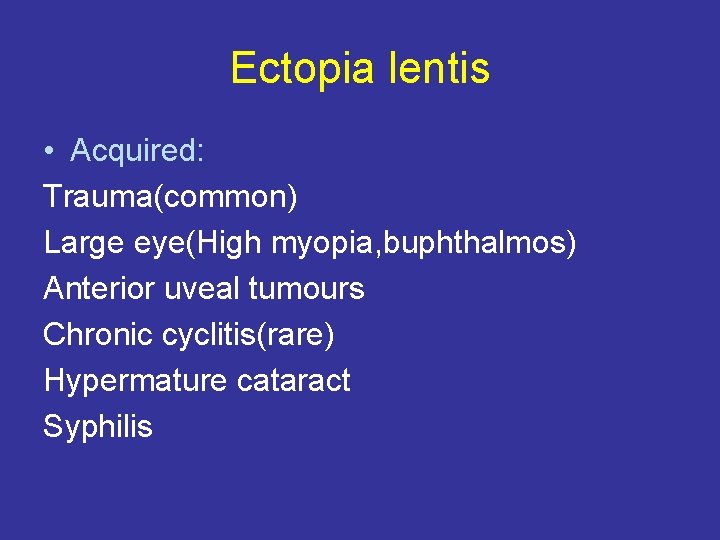 Ectopia lentis • Acquired: Trauma(common) Large eye(High myopia, buphthalmos) Anterior uveal tumours Chronic cyclitis(rare)